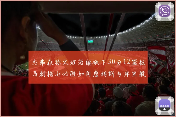杰弗森称文班若能砍下30分12篮板马刺抢七必胜如同詹姆斯与库里般出色