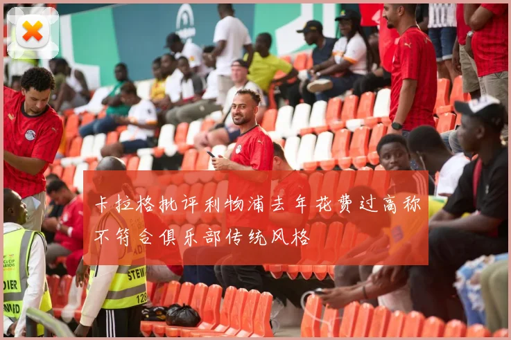 卡拉格批评利物浦去年花费过高称不符合俱乐部传统风格