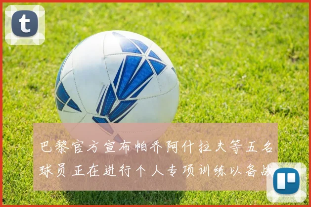巴黎官方宣布帕乔阿什拉夫等五名球员正在进行个人专项训练以备战新赛季