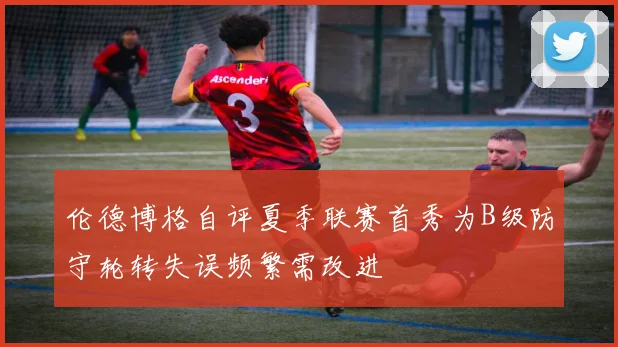 伦德博格自评夏季联赛首秀为B级防守轮转失误频繁需改进