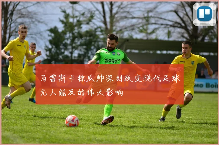 马雷斯卡称瓜帅深刻改变现代足球无人能及的伟大影响