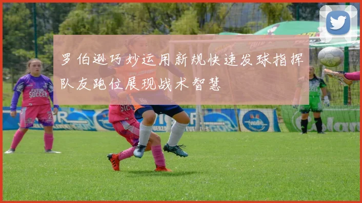 罗伯逊巧妙运用新规快速发球指挥队友跑位展现战术智慧