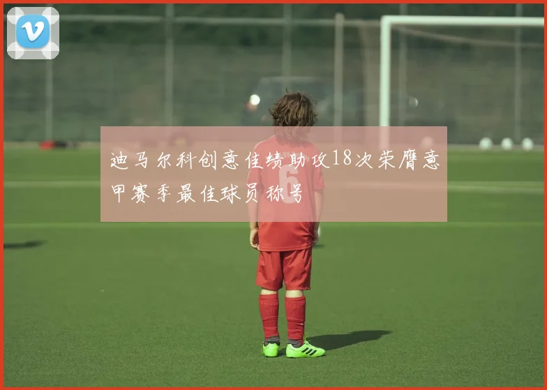 迪马尔科创意佳绩助攻18次荣膺意甲赛季最佳球员称号
