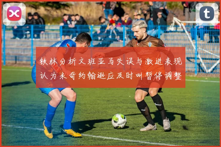铁林分析文班亚马失误与激进表现认为米奇约翰逊应及时叫暂停调整战术