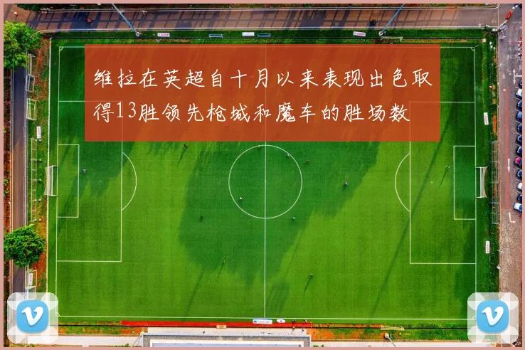维拉在英超自十月以来表现出色取得13胜领先枪城和魔车的胜场数