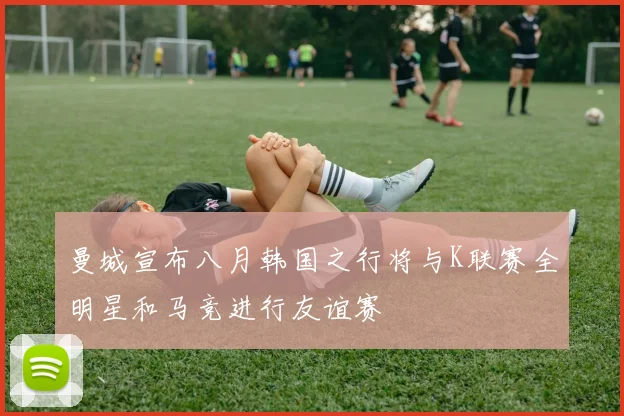 曼城宣布八月韩国之行将与K联赛全明星和马竞进行友谊赛
