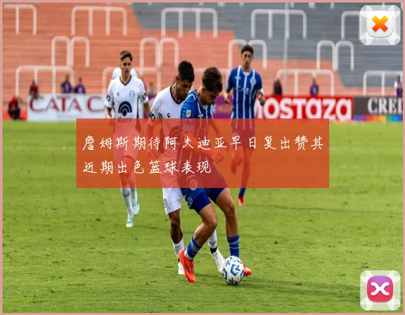詹姆斯期待阿夫迪亚早日复出赞其近期出色篮球表现