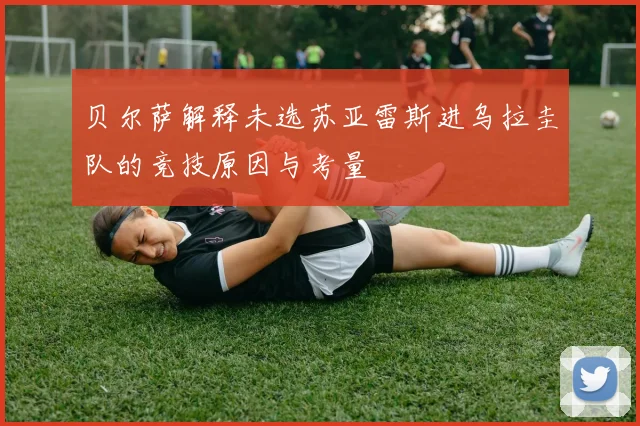 贝尔萨解释未选苏亚雷斯进乌拉圭队的竞技原因与考量