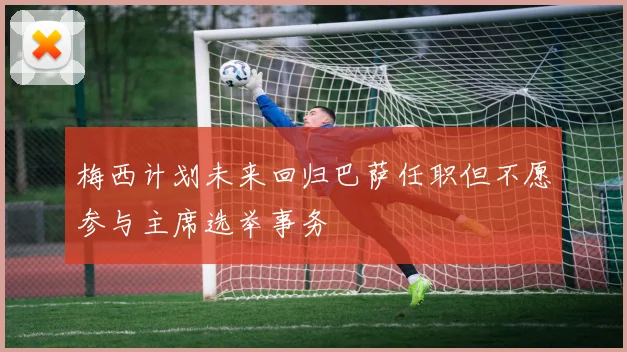 梅西计划未来回归巴萨任职但不愿参与主席选举事务