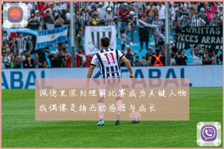 佩德里深刻理解比赛成为关键人物我偶像是梅西的感悟与成长