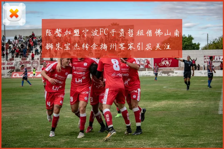 陈骜加盟宁波FC于贵哲租借佛山南狮朱宝杰转会梅州客家引发关注