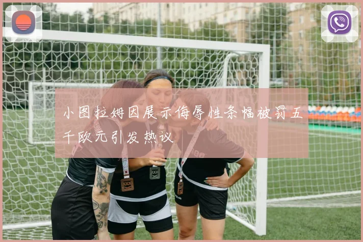 小图拉姆因展示侮辱性条幅被罚五千欧元引发热议