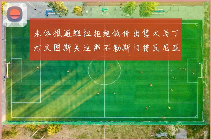 米体报道维拉拒绝低价出售大马丁尤文图斯关注那不勒斯门将瓦尼亚