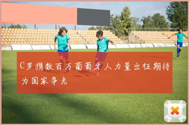 C罗携数百万葡萄牙人力量出征期待为国家争光