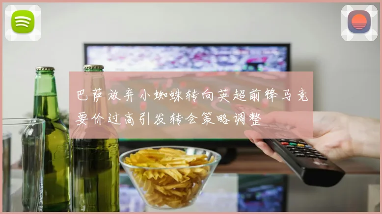 巴萨放弃小蜘蛛转向英超前锋马竞要价过高引发转会策略调整
