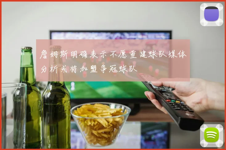 詹姆斯明确表示不愿重建球队媒体分析或将加盟争冠球队