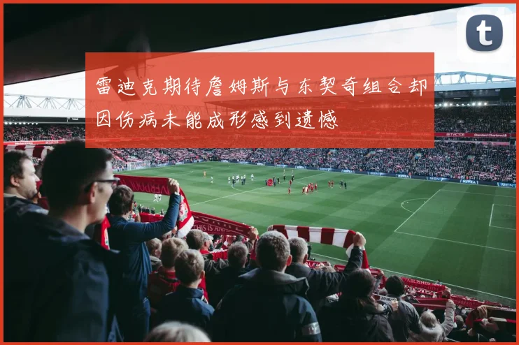 雷迪克期待詹姆斯与东契奇组合却因伤病未能成形感到遗憾