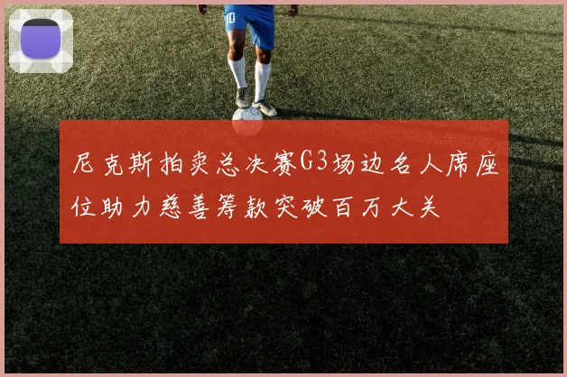 尼克斯拍卖总决赛G3场边名人席座位助力慈善筹款突破百万大关