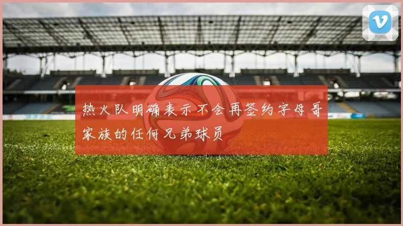 热火队明确表示不会再签约字母哥家族的任何兄弟球员