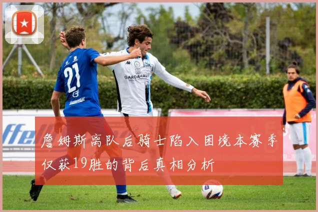 詹姆斯离队后骑士陷入困境本赛季仅获19胜的背后真相分析