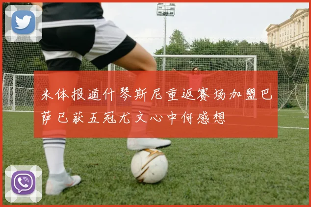 米体报道什琴斯尼重返赛场加盟巴萨已获五冠尤文心中何感想