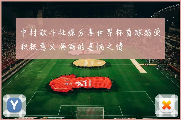 中村敬斗社媒分享世界杯首球感受积极意义满满的喜悦之情