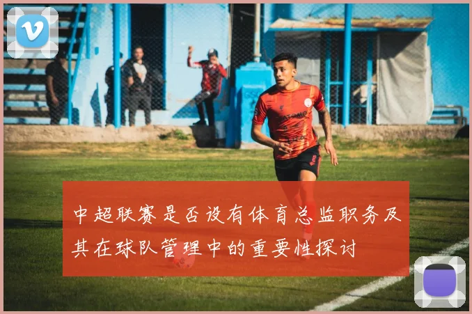 中超联赛是否设有体育总监职务及其在球队管理中的重要性探讨