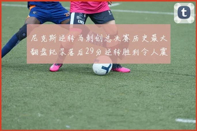 尼克斯逆转马刺创总决赛历史最大翻盘纪录落后29分逆转胜利令人震惊