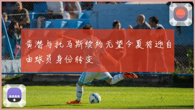 黄潜与托马斯续约无望今夏将迎自由球员身份转变