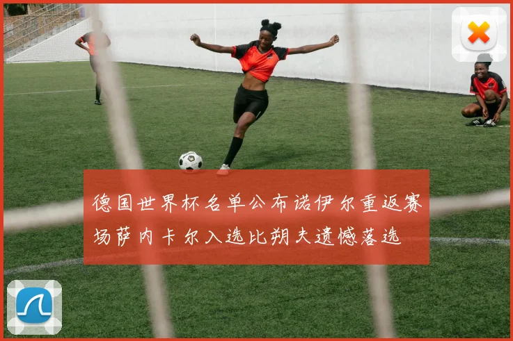 德国世界杯名单公布诺伊尔重返赛场萨内卡尔入选比朔夫遗憾落选