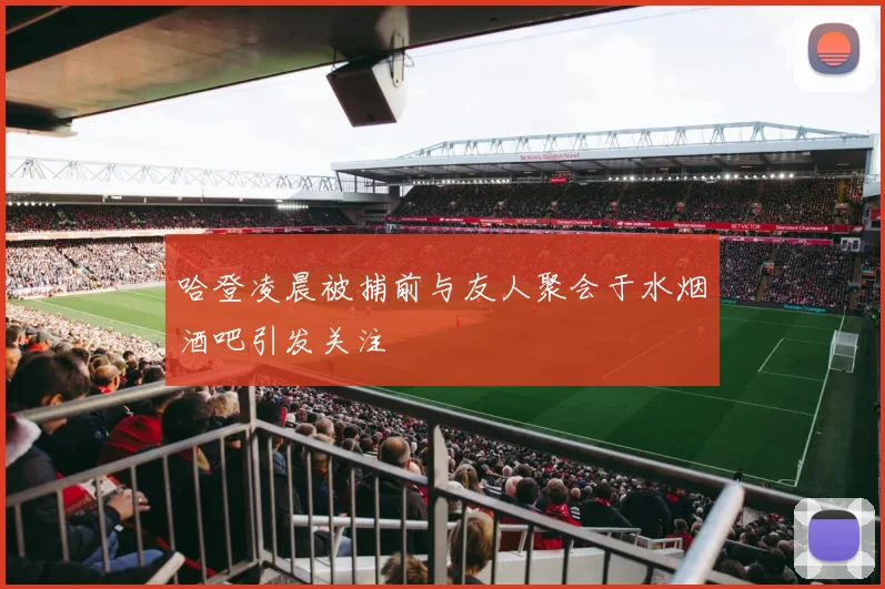 哈登凌晨被捕前与友人聚会于水烟酒吧引发关注