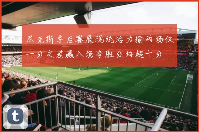 尼克斯季后赛展现统治力输两场仅一分之差赢八场净胜分均超十分