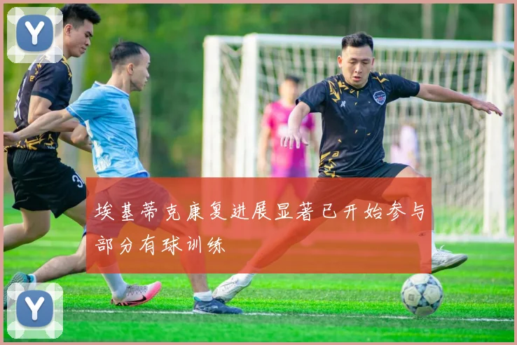 埃基蒂克康复进展显著已开始参与部分有球训练