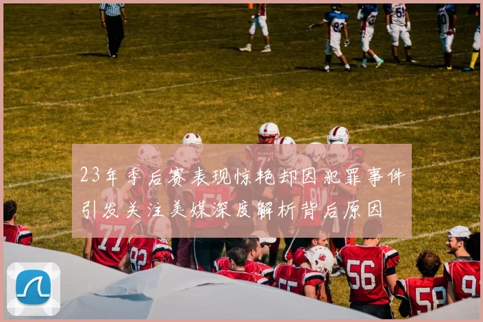 23年季后赛表现惊艳却因犯罪事件引发关注美媒深度解析背后原因