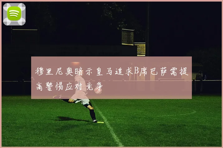 穆里尼奥暗示皇马追求B席巴萨需提高警惕应对竞争